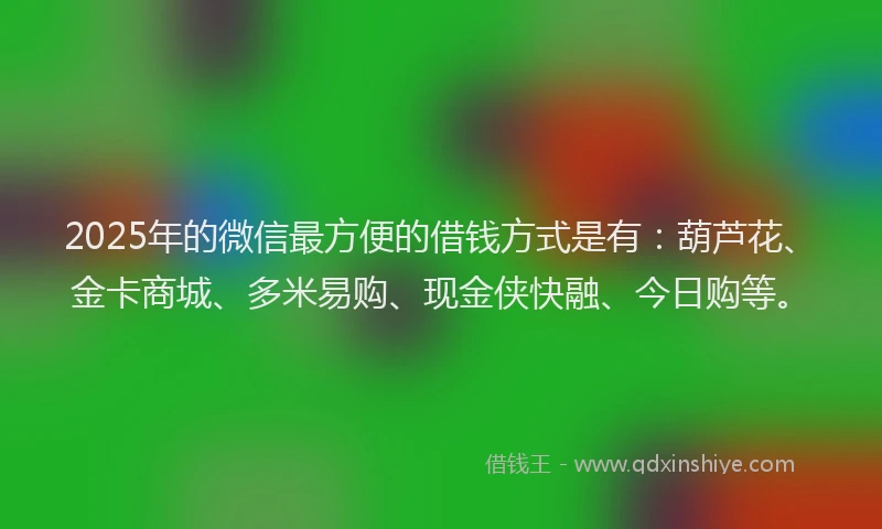 2025年的微信最方便的借钱方式是有：葫芦花、金卡商城、多米易购、现金侠快融、今日购等。