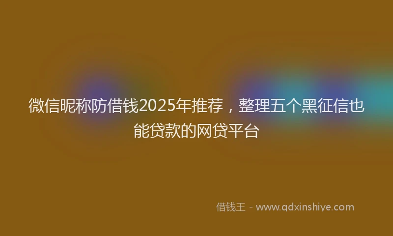 微信昵称防借钱2025年推荐，整理五个黑征信也能贷款的网贷平台