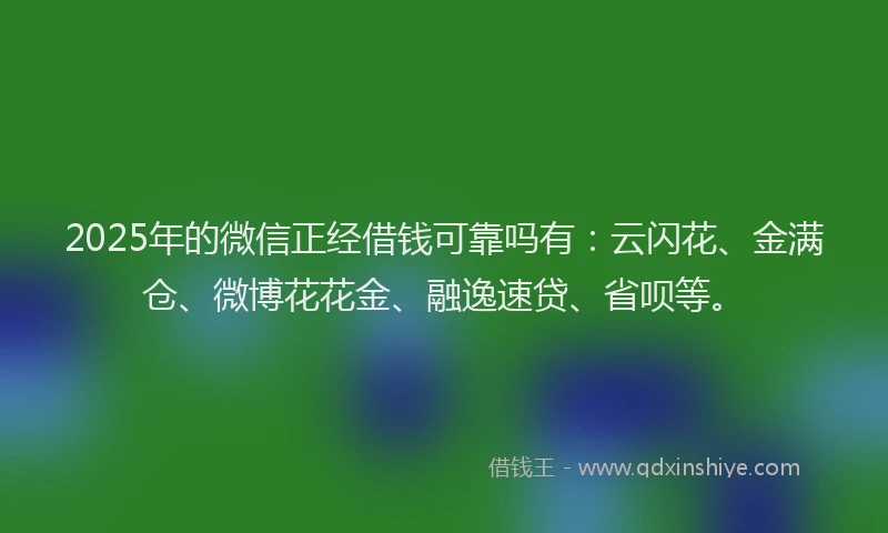 2025年的微信正经借钱可靠吗有：云闪花、金满仓、微博花花金、融逸速贷、省呗等。