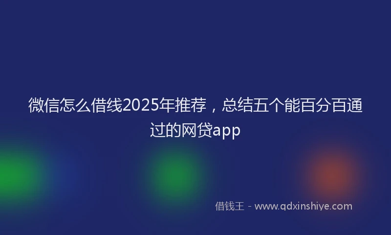 微信怎么借线2025年推荐，总结五个能百分百通过的网贷app