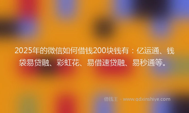 2025年的微信如何借钱200块钱有：亿运通、钱袋易贷融、彩虹花、易借速贷融、易秒通等。