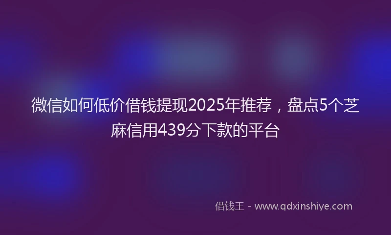 微信如何低价借钱提现2025年推荐，盘点5个芝麻信用439分下款的平台