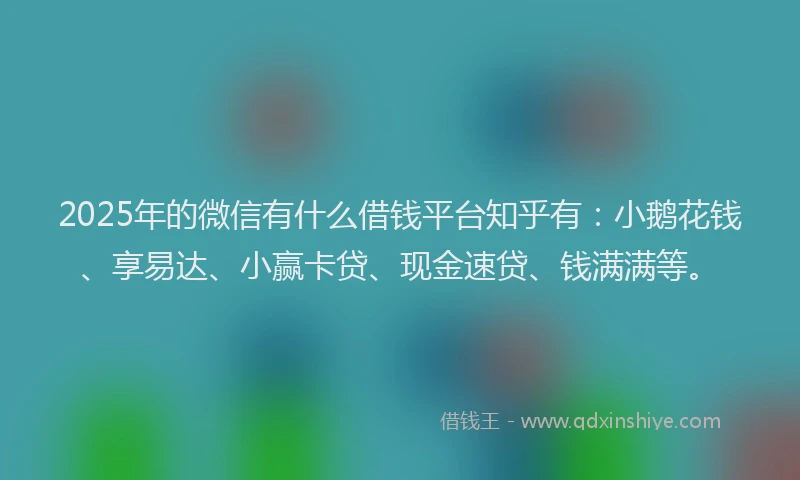 2025年的微信有什么借钱平台知乎有：小鹅花钱、享易达、小赢卡贷、现金速贷、钱满满等。