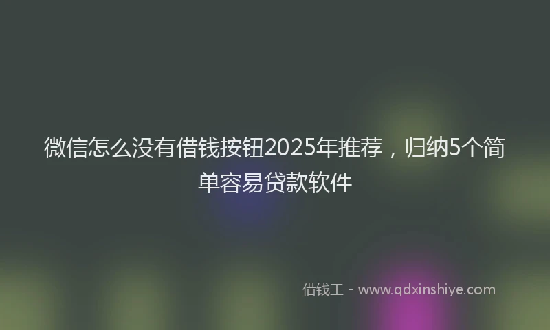 微信怎么没有借钱按钮2025年推荐，归纳5个简单容易贷款软件