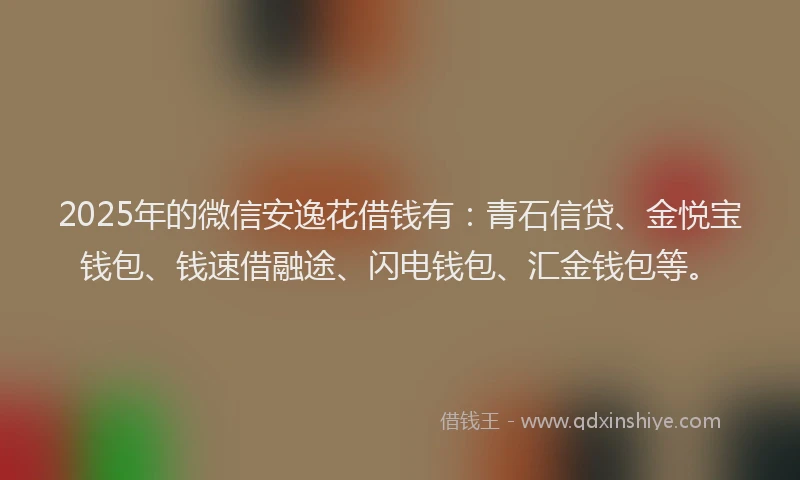 2025年的微信安逸花借钱有：青石信贷、金悦宝钱包、钱速借融途、闪电钱包、汇金钱包等。