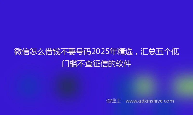 微信怎么借钱不要号码2025年精选，汇总五个低门槛不查征信的软件