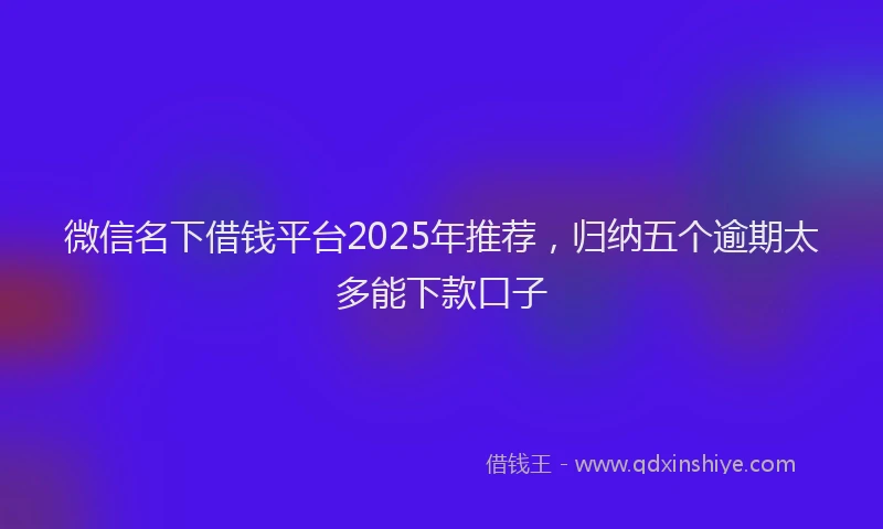 微信名下借钱平台2025年推荐，归纳五个逾期太多能下款口子