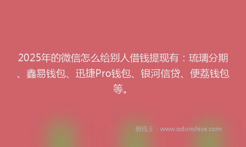 2025年的微信怎么给别人借钱提现有：琉璃分期、鑫易钱包、迅捷Pro钱包、银河信贷、便荔钱包等。