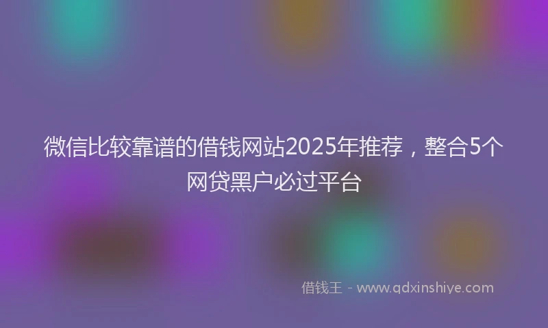微信比较靠谱的借钱网站2025年推荐，整合5个网贷黑户必过平台
