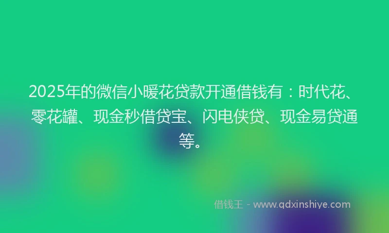 2025年的微信小暖花贷款开通借钱有：时代花、零花罐、现金秒借贷宝、闪电侠贷、现金易贷通等。