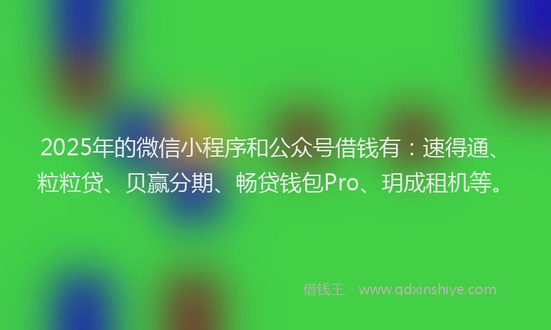 2025年的微信小程序和公众号借钱有：速得通、粒粒贷、贝赢分期、畅贷钱包Pro、玥成租机等。