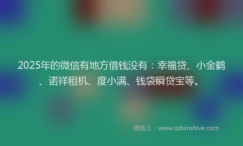 2025年的微信有地方借钱没有：幸福贷、小金鹤、诺祥租机、度小满、钱袋瞬贷宝等。