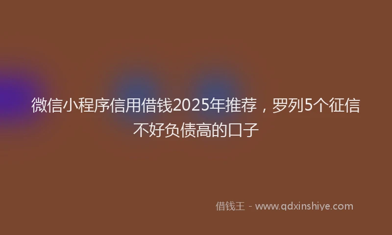微信小程序信用借钱2025年推荐，罗列5个征信不好负债高的口子