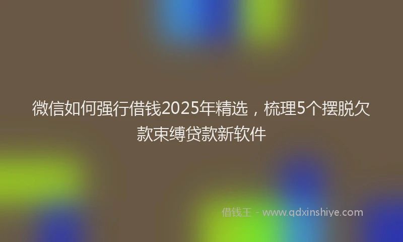 微信如何强行借钱2025年精选，梳理5个摆脱欠款束缚贷款新软件