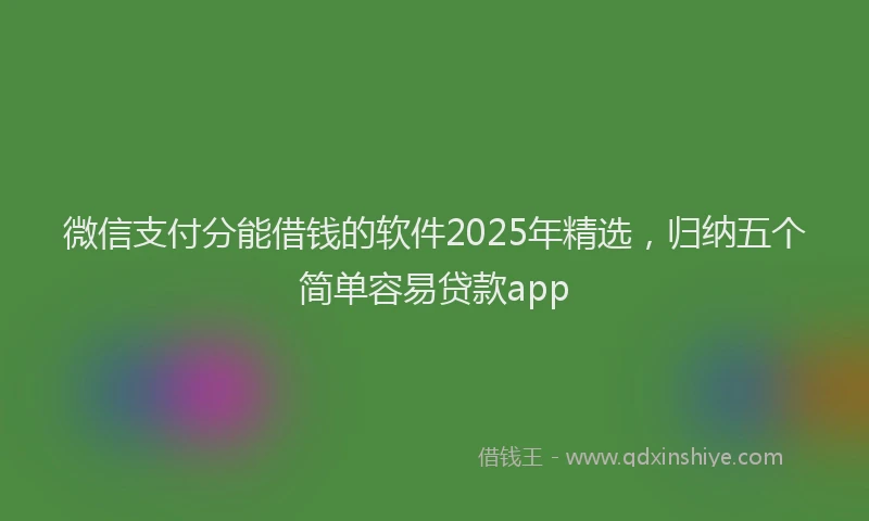 微信支付分能借钱的软件2025年精选，归纳五个简单容易贷款app