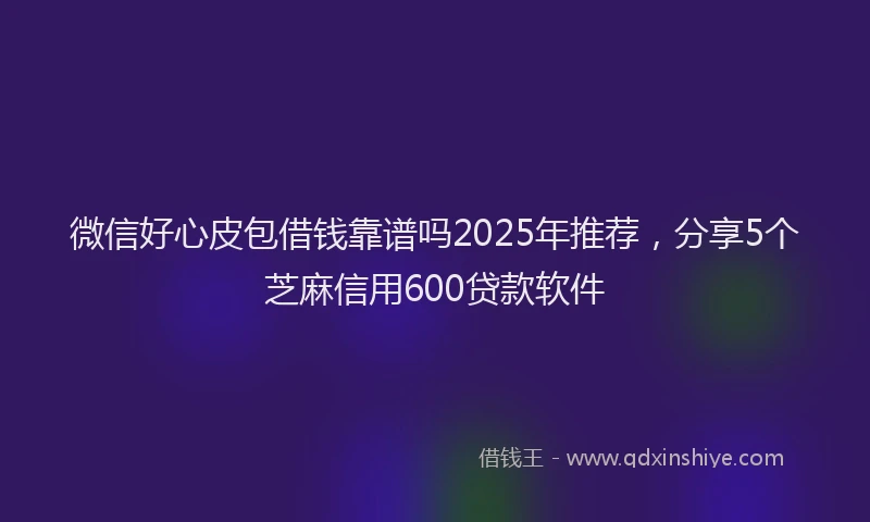微信好心皮包借钱靠谱吗2025年推荐，分享5个芝麻信用600贷款软件