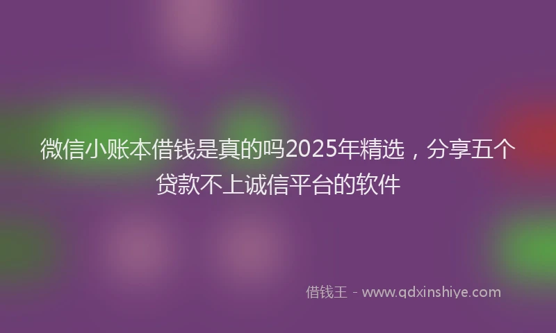 微信小账本借钱是真的吗2025年精选，分享五个贷款不上诚信平台的软件