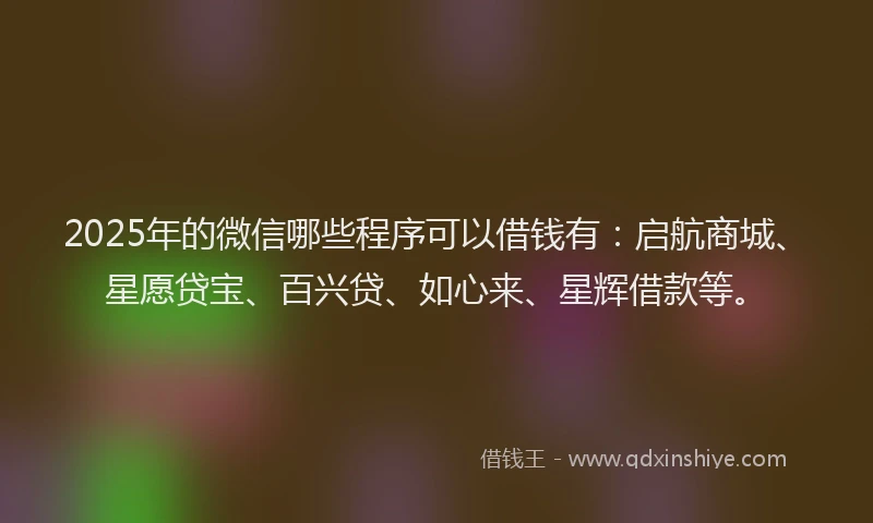 2025年的微信哪些程序可以借钱有：启航商城、星愿贷宝、百兴贷、如心来、星辉借款等。