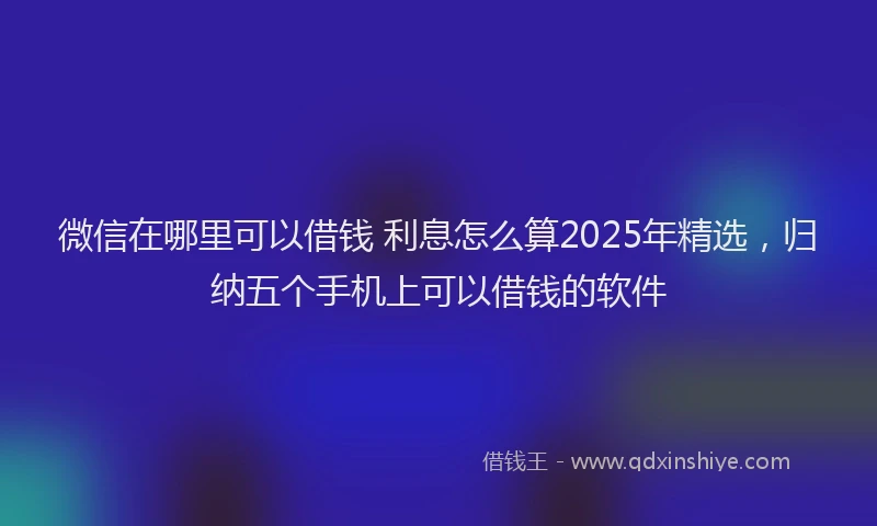 微信在哪里可以借钱 利息怎么算2025年精选，归纳五个手机上可以借钱的软件