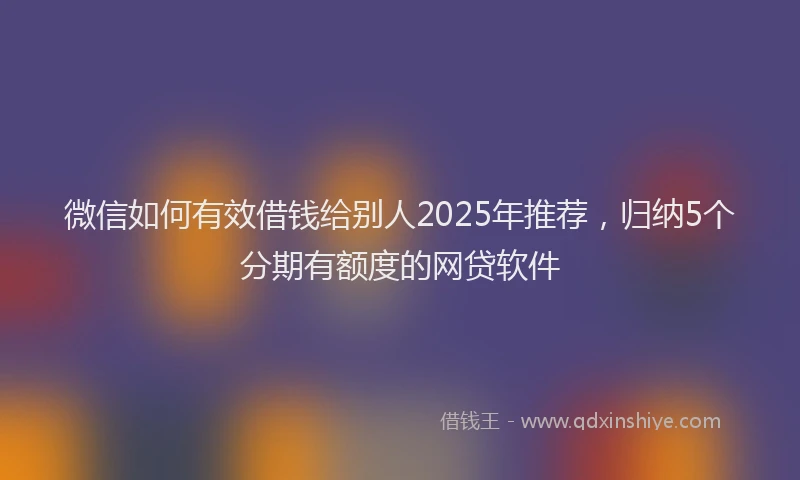 微信如何有效借钱给别人2025年推荐，归纳5个分期有额度的网贷软件