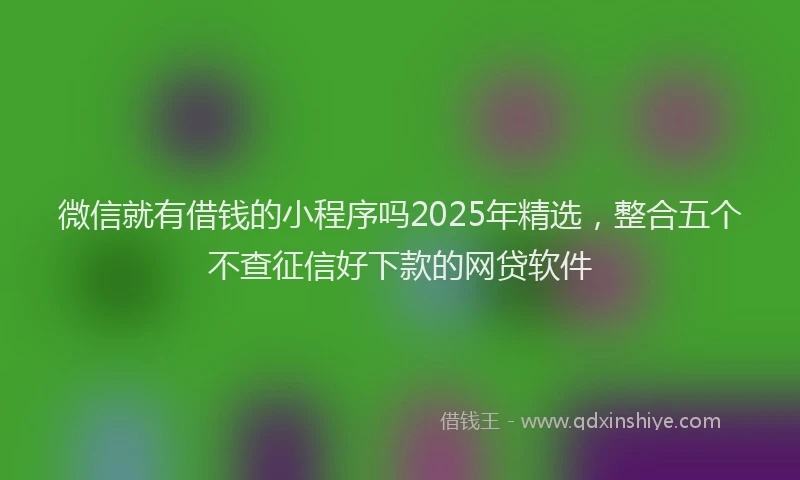 微信就有借钱的小程序吗2025年精选，整合五个不查征信好下款的网贷软件