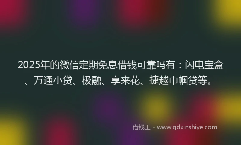 2025年的微信定期免息借钱可靠吗有：闪电宝盒、万通小贷、极融、享来花、捷越巾帼贷等。