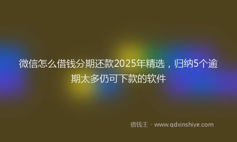 微信怎么借钱分期还款2025年精选，归纳5个逾期太多仍可下款的软件