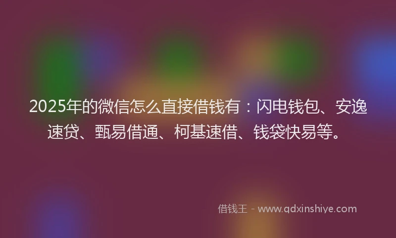 2025年的微信怎么直接借钱有：闪电钱包、安逸速贷、甄易借通、柯基速借、钱袋快易等。