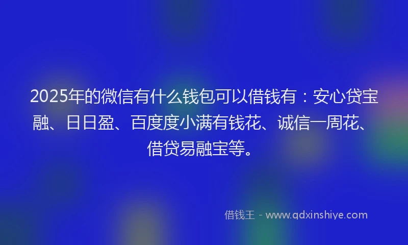 2025年的微信有什么钱包可以借钱有：安心贷宝融、日日盈、百度度小满有钱花、诚信一周花、借贷易融宝等。