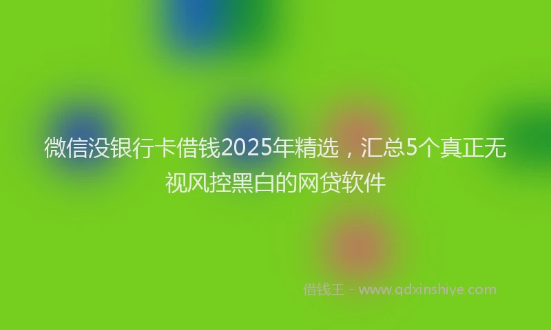 微信没银行卡借钱2025年精选，汇总5个真正无视风控黑白的网贷软件