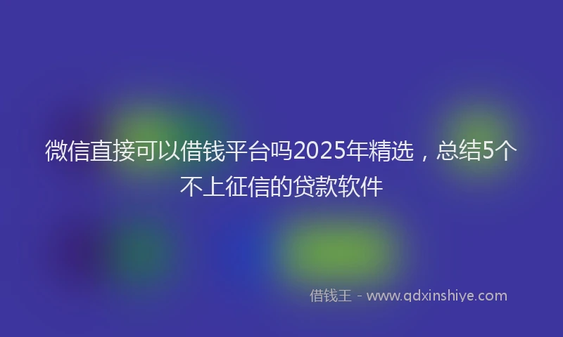 微信直接可以借钱平台吗2025年精选，总结5个不上征信的贷款软件