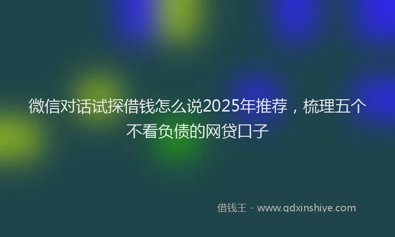 微信对话试探借钱怎么说2025年推荐，梳理五个不看负债的网贷口子