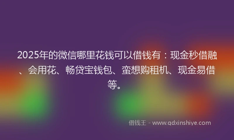 2025年的微信哪里花钱可以借钱有：现金秒借融、会用花、畅贷宝钱包、蛮想购租机、现金易借等。