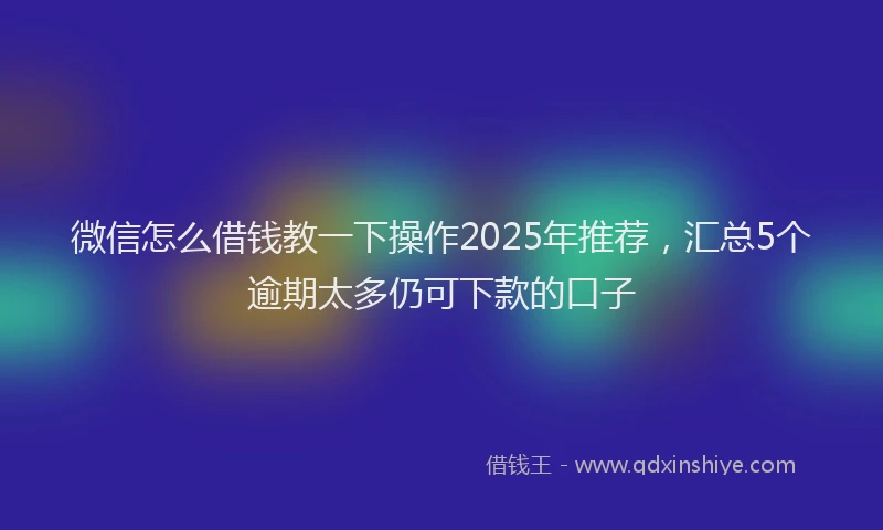 微信怎么借钱教一下操作2025年推荐，汇总5个逾期太多仍可下款的口子