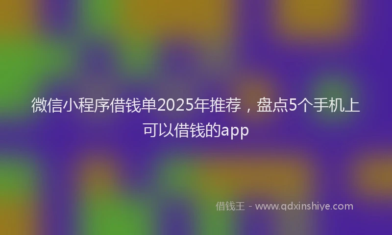 微信小程序借钱单2025年推荐，盘点5个手机上可以借钱的app