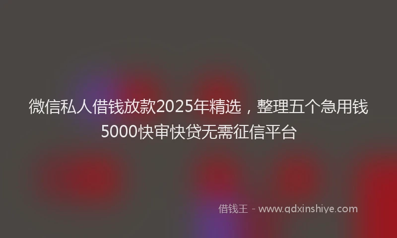 微信私人借钱放款2025年精选，整理五个急用钱5000快审快贷无需征信平台