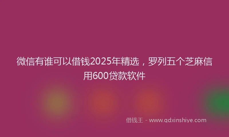 微信有谁可以借钱2025年精选，罗列五个芝麻信用600贷款软件