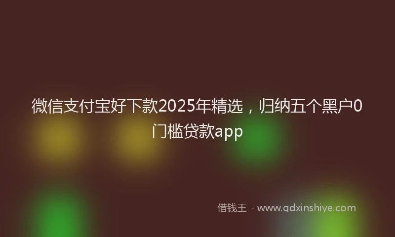 微信支付宝好下款2025年精选，归纳五个黑户0门槛贷款app