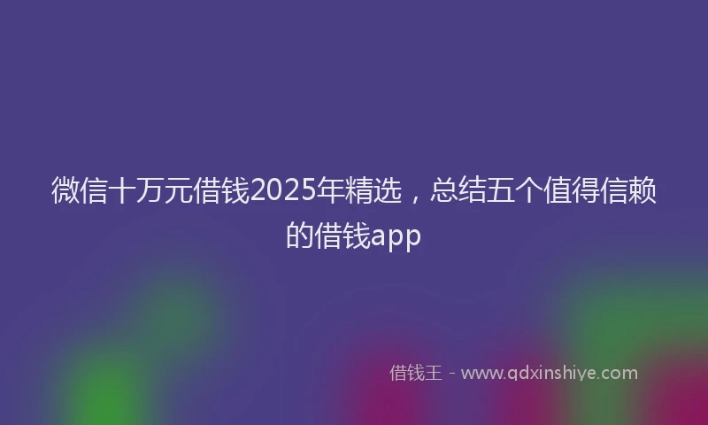微信十万元借钱2025年精选，总结五个值得信赖的借钱app