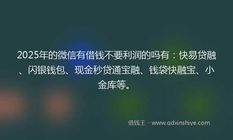 2025年的微信有借钱不要利润的吗有：快易贷融、闪银钱包、现金秒贷通宝融、钱袋快融宝、小金库等。