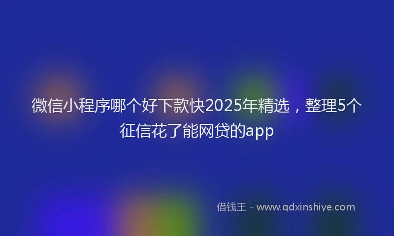 微信小程序哪个好下款快2025年精选，整理5个征信花了能网贷的app