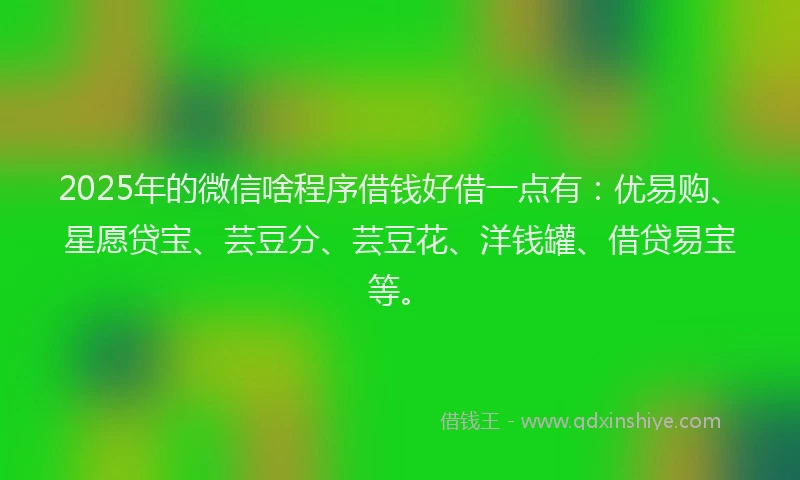 2025年的微信啥程序借钱好借一点有：优易购、星愿贷宝、芸豆分、芸豆花、洋钱罐、借贷易宝等。