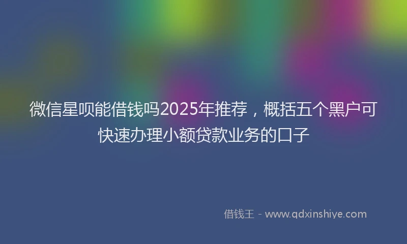 微信星呗能借钱吗2025年推荐，概括五个黑户可快速办理小额贷款业务的口子