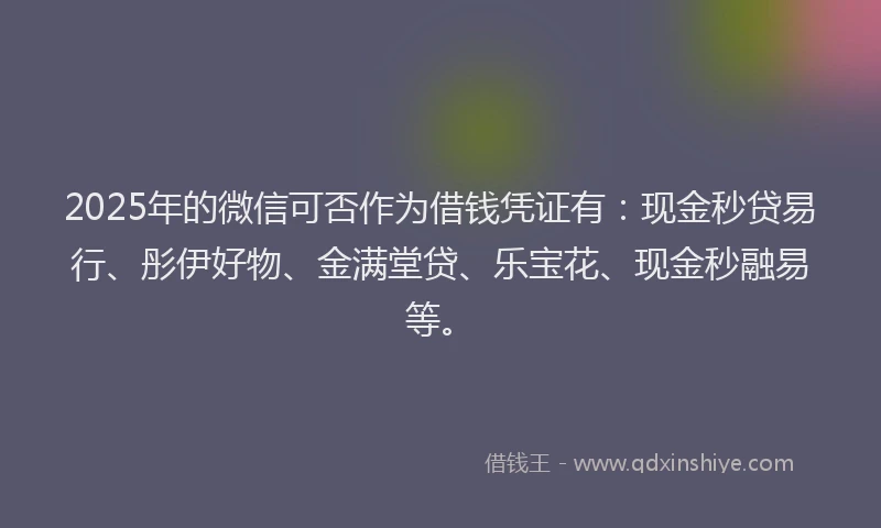 2025年的微信可否作为借钱凭证有：现金秒贷易行、彤伊好物、金满堂贷、乐宝花、现金秒融易等。