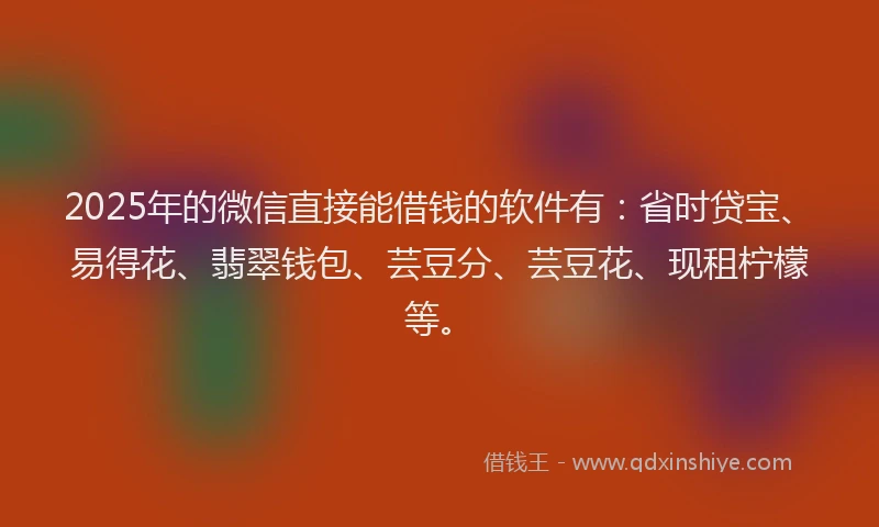 2025年的微信直接能借钱的软件有：省时贷宝、易得花、翡翠钱包、芸豆分、芸豆花、现租柠檬等。