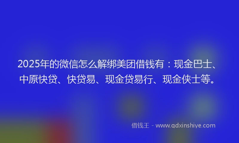 2025年的微信怎么解绑美团借钱有：现金巴士、中原快贷、快贷易、现金贷易行、现金侠士等。