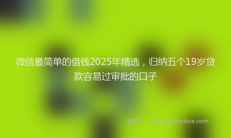 微信最简单的借钱2025年精选，归纳五个19岁贷款容易过审批的口子