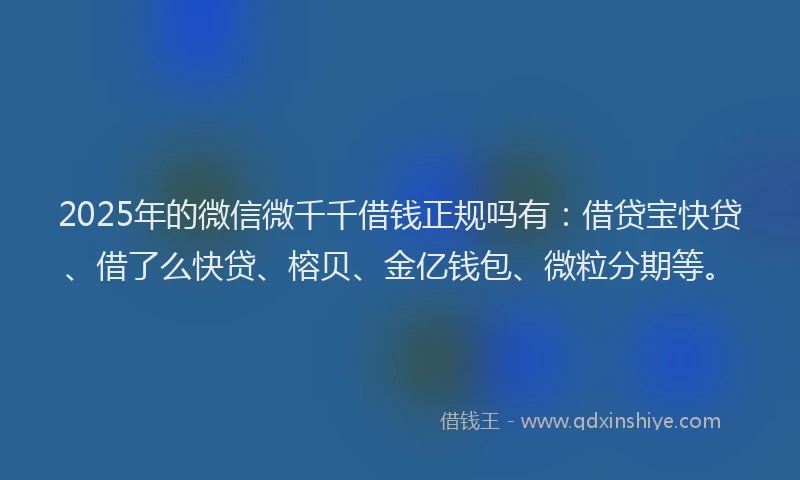 2025年的微信微千千借钱正规吗有：借贷宝快贷、借了么快贷、榕贝、金亿钱包、微粒分期等。
