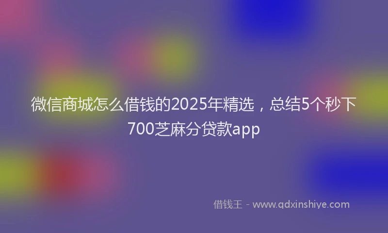 微信商城怎么借钱的2025年精选，总结5个秒下700芝麻分贷款app