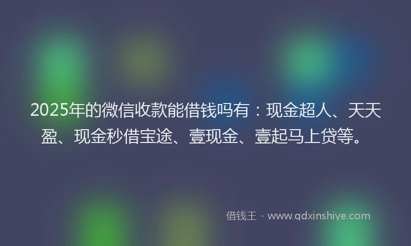 2025年的微信收款能借钱吗有：现金超人、天天盈、现金秒借宝途、壹现金、壹起马上贷等。